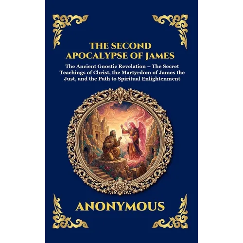 The Second Apocalypse of James: The Ancient Gnostic Revelation - The Secret Teachings of Christ, the Martyrdom of James the Just, and the Path to Spir