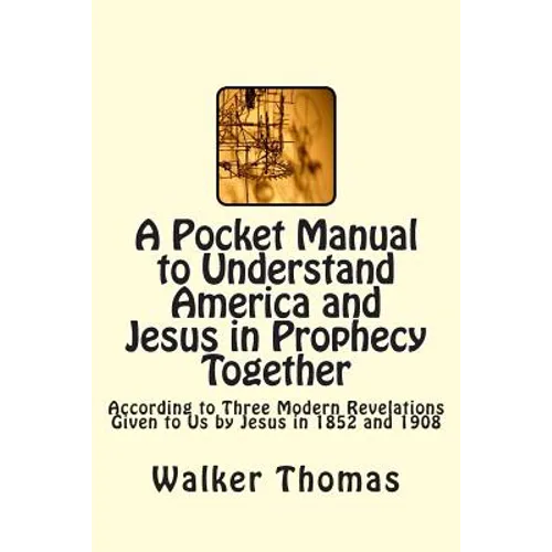 A Pocket Manual to Understand America and Jesus in Prophecy Together: According to Three Modern Revelations Given to Us by Jesus in 1852 and 1908