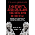 The Absolute Failure of Christianity, Judaism, Islam, Hinduism and Buddhism: Including Critical Commentaries on The Gospel of Matthew, Genesis, Exodus