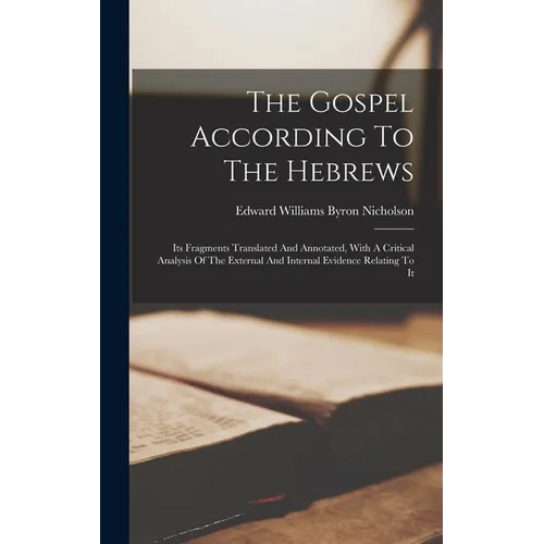 The Gospel According To The Hebrews: Its Fragments Translated And Annotated, With A Critical Analysis Of The External And Internal Evidence Relating T