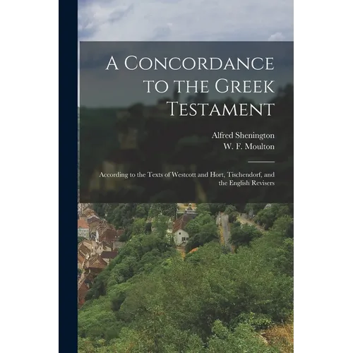 A Concordance to the Greek Testament: According to the Texts of Westcott and Hort, Tischendorf, and the English Revisers