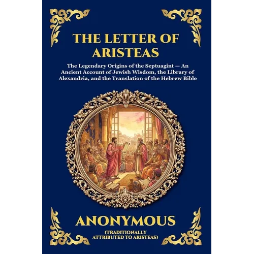 The Letter Of Aristeas: The Legendary Origins of the Septuagint - An Ancient Account of Jewish Wisdom, the Library of Alexandria, and the Translation
