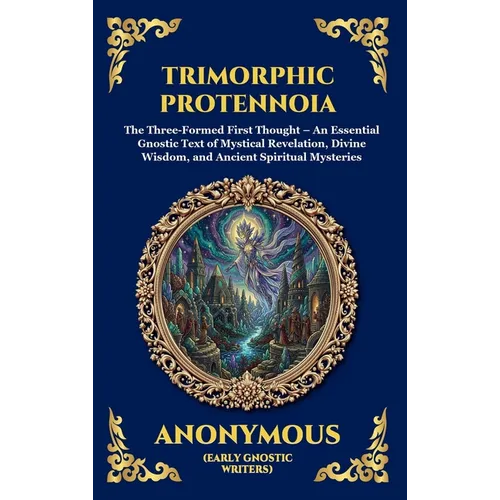 Trimorphic Protennoia: The Three-Formed First Thought - An Essential Gnostic Text of Mystical Revelation, Divine Wisdom, and Ancient Spiritual Mysteri