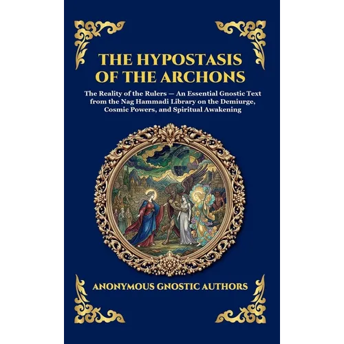The Hypostasis of the Archons: The Reality of the Rulers - An Essential Gnostic Text from the Nag Hammadi Library on the Demiurge, Cosmic Powers, and