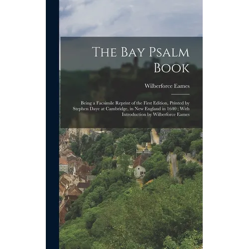 The Bay Psalm Book; Being a Facsimile Reprint of the First Edition, Printed by Stephen Daye at Cambridge, in New England in 1640; With Introduction by