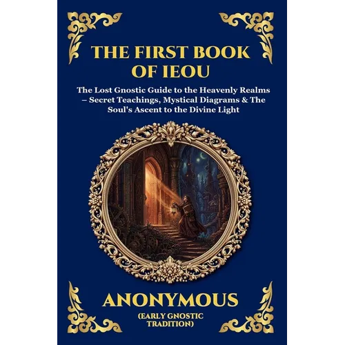 The First Book of IEOU: The Lost Gnostic Guide to the Heavenly Realms - Secret Teachings, Mystical Diagrams & The Soul's Ascent to the Divine Light