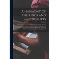 A Harmony of the Kings and Prophets: Or, an Arrangement of the History Contained in the Books of Kings and Chronicles, Together With the Writings of t