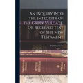 An Inquiry Into the Integrity of the Greek Vulgate, Or Received Text of the New Testament
