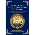 Acts of the Apostles Beyond the Canon: Untold Miracles & Adventures of Peter, Paul, John, Andrew, Thomas, and Barnabas