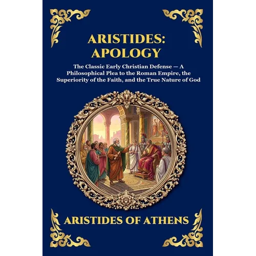 Aristides: Apology: Apology: The Classic Early Christian Defense - A Philosophical Plea to the Roman Empire, the Superiority of the Faith, and the Tru